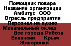 Помощник повара › Название организации ­ Амбитус, ООО › Отрасль предприятия ­ Персонал на кухню › Минимальный оклад ­ 15 000 - Все города Работа » Вакансии   . Крым,Жаворонки